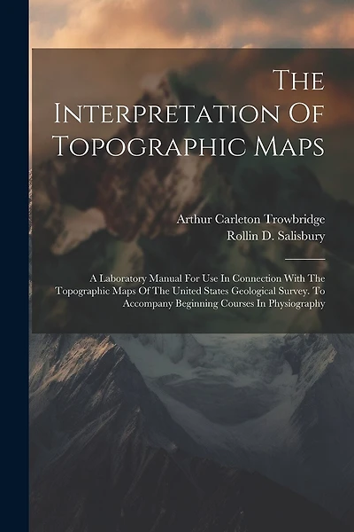 The Interpretation Of Topographic Maps: A Laboratory Manual For Use In Connection With The Topographic Maps Of The United States Geological Survey. To Accompany Beginning Courses In Physiography