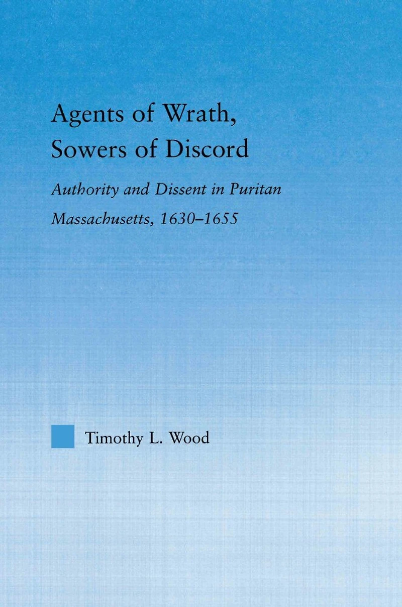 Agents of Wrath, Sowers Discord: Authority and Dissent Puritan Massachusetts, 1630-1655
