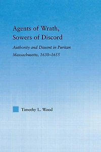 Agents of Wrath, Sowers Discord: Authority and Dissent Puritan Massachusetts, 1630-1655