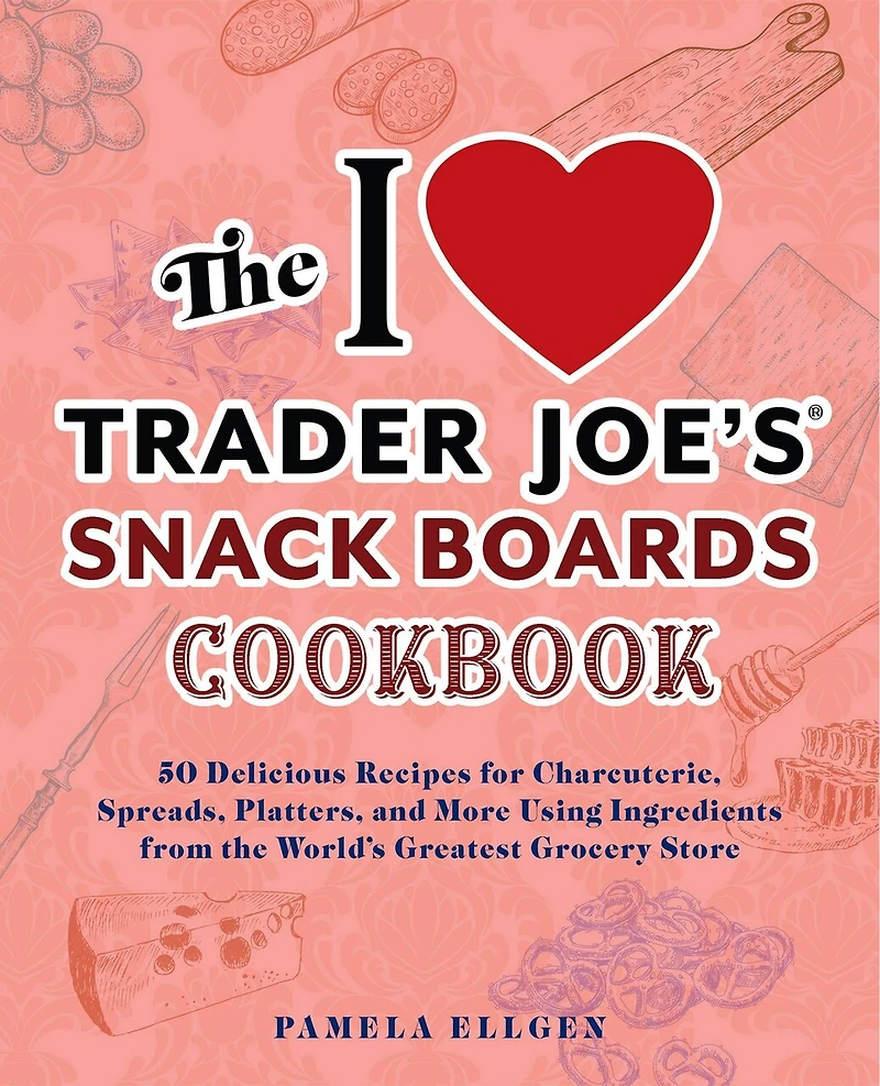 the I Love Trader Joe's Snack Boards Cookbook: 50 Delicious Recipes for Charcuterie, Spreads, Platters, and More Using Ingredients from World's Greatest Grocery Store