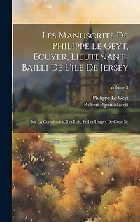 Les Manuscrits De Philippe Le Geyt, Ecuyer, Lieutenant-Bailli De L'île De Jersey: Sur La Constitution, Les Lois