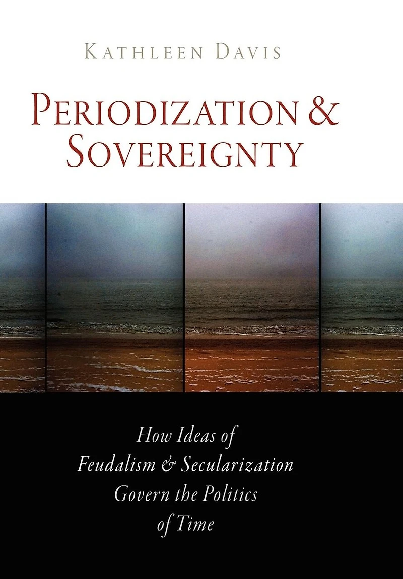 Periodization And Sovereignty: How Ideas Of Feudalism Secularization Govern The Politics Time