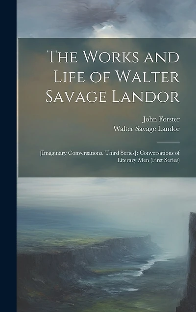 The Works and Life of Walter Savage Landor: [Imaginary Conversations. Third Series]: Conversations of Literary Men (First Series)