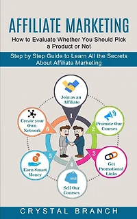 Affiliate Marketing: Step by Step Guide to Learn All the Secrets About Affiliate Marketing (How to Evaluate Whether You Should Pick a Product or Not)
