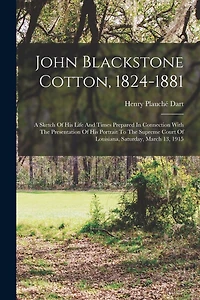 John Blackstone Cotton, 1824-1881: A Sketch Of His Life And Times Prepared In Connection With The Presentation Of His Portrait To The Supreme Court Of Louisiana, Saturday, March 13, 1915