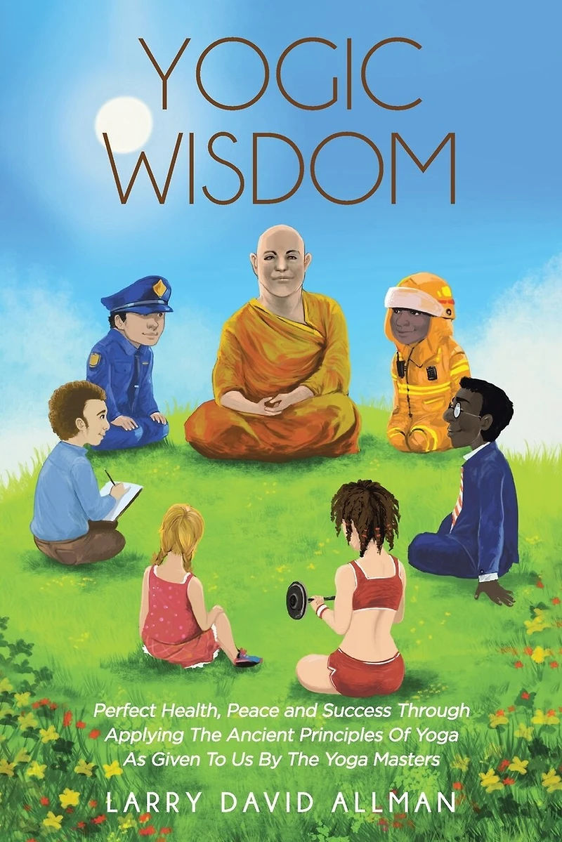 Yogic Wisdom: Perfect Health, Peace and Success through Applying the Ancient Principles of Yoga as Given to Us by Masters
