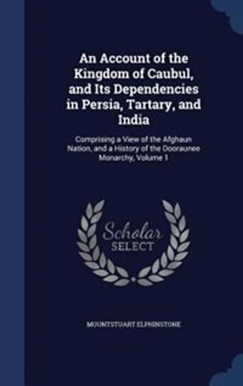 An Account of the Kingdom Caubul, and Its Dependencies Persia, Tartary, India: Comprising a View Afghaun Nation, History Dooraunee Monarchy, Volume 1