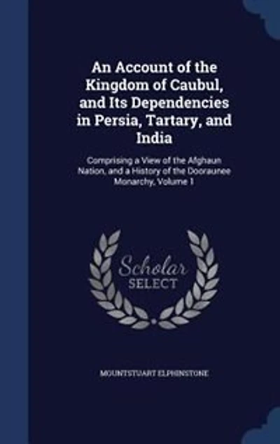 An Account of the Kingdom Caubul, and Its Dependencies Persia, Tartary, India: Comprising a View Afghaun Nation, History Dooraunee Monarchy, Volume 1
