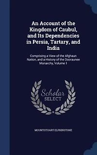An Account of the Kingdom Caubul, and Its Dependencies Persia, Tartary, India: Comprising a View Afghaun Nation, History Dooraunee Monarchy, Volume 1