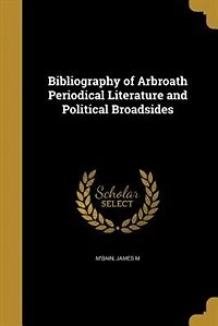 Bibliography Of Arbroath Periodical Literature And Political Broadsides