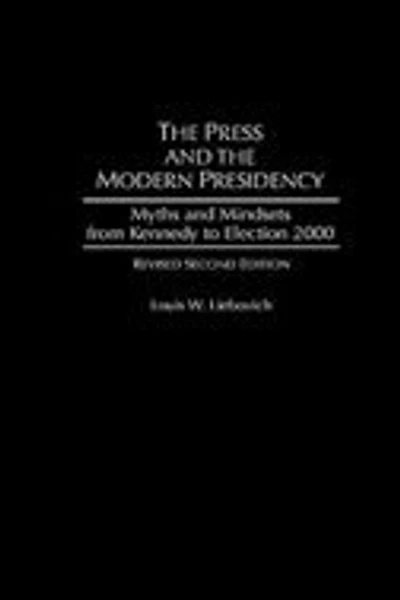 the Press and Modern Presidency: Myths Mindsets from Kennedy to Election 2000