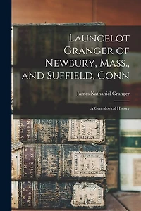 Launcelot Granger of Newbury, Mass., and Suffield, Conn: A Genealogical History