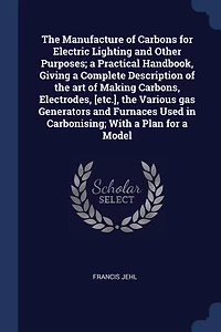 The Manufacture of Carbons for Electric Lighting and Other Purposes (Classic Reprint)