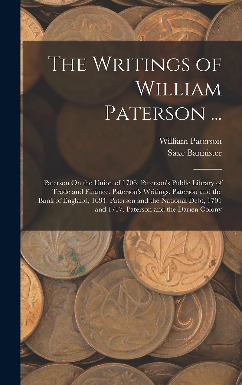 The Writings of William Paterson ...: Paterson On the Union of 1706. Paterson's Public Library of Trade and Finance. Paterson's Writings. Paterson and the Bank of England, 1694. Paterson and the National Debt, 1701 and 1717. Paterson and the Darien Colony