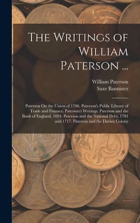 The Writings of William Paterson ...: Paterson On the Union of 1706. Paterson's Public Library of Trade and Finance. Paterson's Writings. Paterson and the Bank of England, 1694. Paterson and the National Debt, 1701 and 1717. Paterson and the Darien Colony