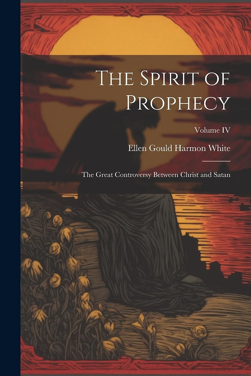 The Spirit of Prophecy: The Great Controversy Between Christ and Satan; Volume IV