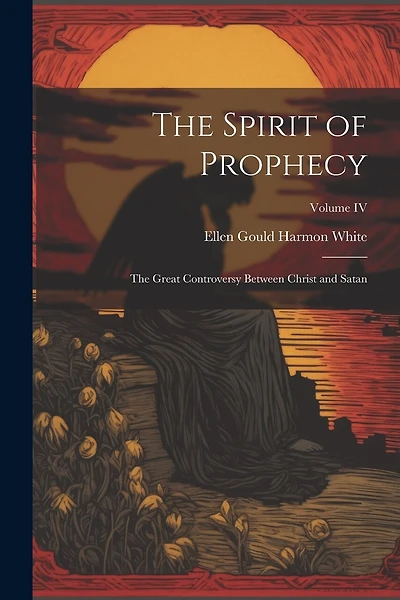 The Spirit of Prophecy: The Great Controversy Between Christ and Satan; Volume IV