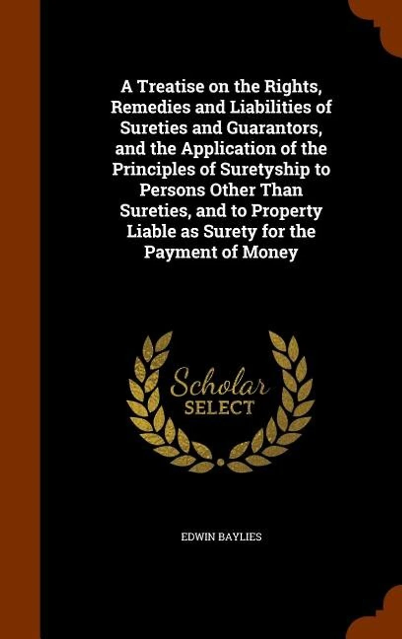 A Treatise on the Rights, Remedies and Liabilities of Sureties and Guarantors, and the Application of the Principles of Suretyship to Persons Other Than Sureties, and to Property Liable as Surety for the Payment of Money