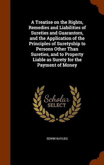 A Treatise on the Rights, Remedies and Liabilities of Sureties and Guarantors, and the Application of the Principles of Suretyship to Persons Other Than Sureties, and to Property Liable as Surety for the Payment of Money