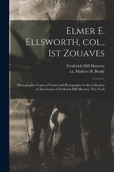 Elmer E. Ellsworth, Col., 1st Zouaves: Photographic Copies of Letter and Photographs in the Collection of Americana of Frederick Hill Meserve, New York