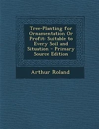 Tree-Planting for Ornamentation Or Profit: Suitable to Every Soil and Situation - Primary Source Edition