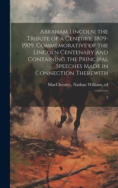 Abraham Lincoln; the Tribute of a Century, 1809-1909, Commemorative of the Lincoln Centenary and Containing the Principal Speeches Made in Connection Therewith: 2