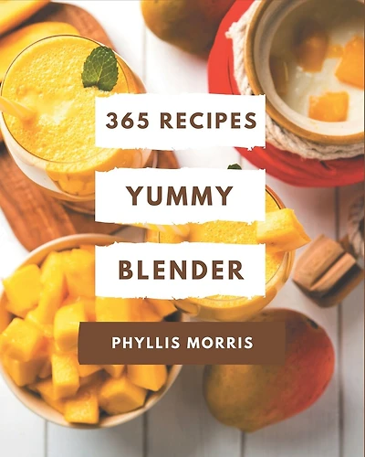365 Yummy Blender Recipes: A Yummy Blender Cookbook Everyone Loves!