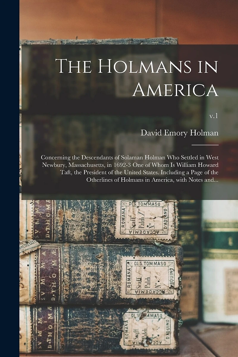 The Holmans in America: Concerning the Descendants of Solaman Holman Who Settled in West Newbury, Massachusetts, in 1692-3 One of Whom is William Howard Taft, the President of the United States. Including a Page of the Otherlines of Holmans In...; v.1