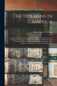 The Holmans in America: Concerning the Descendants of Solaman Holman Who Settled in West Newbury, Massachusetts, in 1692-3 One of Whom is William Howard Taft, the President of the United States. Including a Page of the Otherlines of Holmans In...; v.1