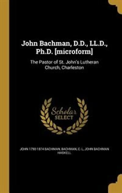 John Bachman, D.D., LL.D., Ph.D. [microform]: The Pastor of St. John's Lutheran Church, Charleston