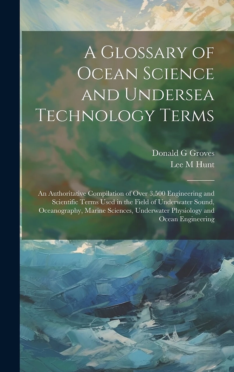 A Glossary of Ocean Science and Undersea Technology Terms; an Authoritative Compilation of Over 3,500 Engineering and Scientific Terms Used in the Field of Underwater Sound, Oceanography, Marine Sciences