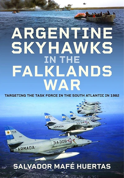 Argentine Skyhawks the Falklands War: Targeting Task Force South Atlantic 1982