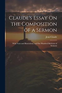 Claude's Essay On the Composition of a Sermon: With Notes and Illustrations, and One Hundred Skeletons of Sermons