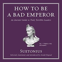 How To Be A Bad Emperor: An Ancient Guide To Truly Terrible Leaders