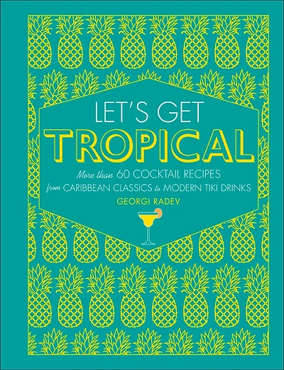 Let's Get Tropical: More Than 60 Cocktail Recipes From Caribbean Classics To Modern Tiki Drinks