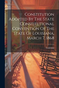 Constitution Adopted By The State Constitutional Convention Of The State Of Louisiana, March 7, 1868