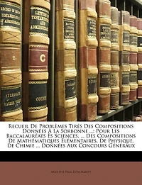 Recueil De Problèmes Tirés Des Compositions Données À La Sorbonne ...: Pour Les Baccalauréats Ès Sciences, ... Des Compositions De Mathématiques Élémentaires, De Physique