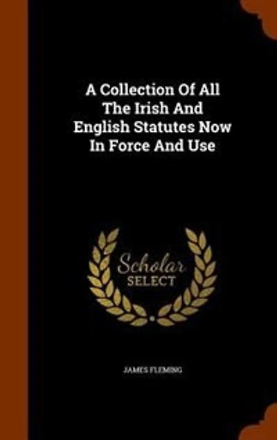 A Collection Of All The Irish And English Statutes Now Force Use