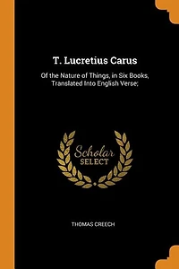 T. Lucretius Carus: of the Nature Things, Six Books, Translated Into English Verse;