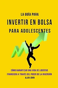 La Guía Moderna Para Invertir en la Bolsa de Valores para Adolescentes: Cómo Garantizar una Vida de Libertad Financiera a Través Del Poder de la Inversión