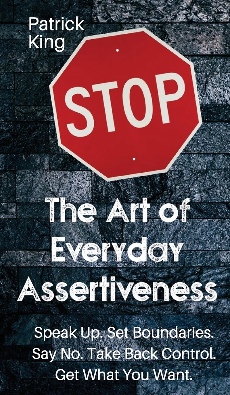 The Art Of Everyday Assertiveness: Speak Up. Set Boundaries. Say No. Take Back Control. Get What You Want