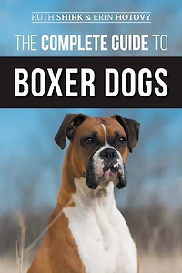 The Complete Guide to Boxer Dogs: Choosing, Raising, Training, Feeding, Exercising, and Loving Your New Puppy
