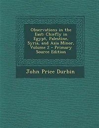 Observations the East: Chiefly Egypt, Palestine, Syria, and Asia Minor, Volume 2