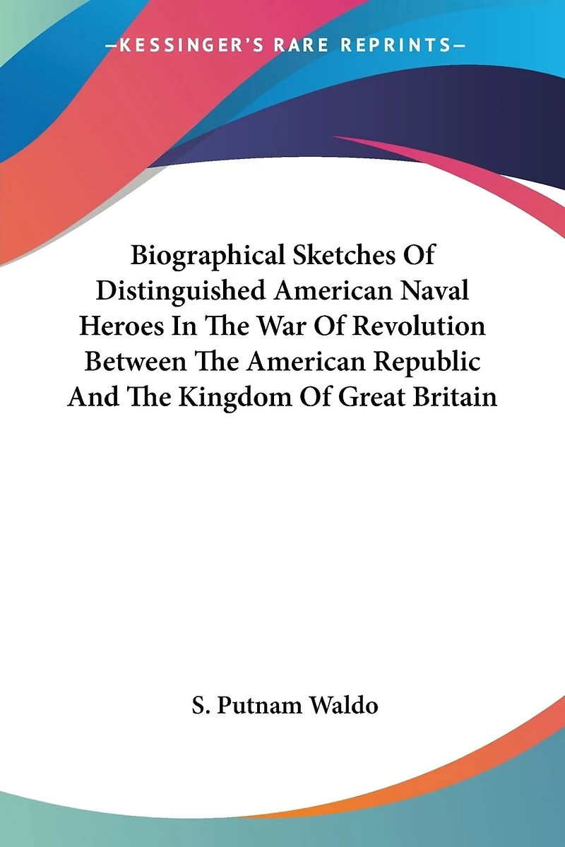 Biographical Sketches Of Distinguished American Naval Heroes In The War Of Revolution Between The American Republic And The Kingdom Of Great Britain