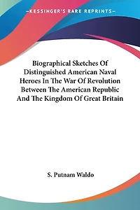 Biographical Sketches Of Distinguished American Naval Heroes In The War Of Revolution Between The American Republic And The Kingdom Of Great Britain