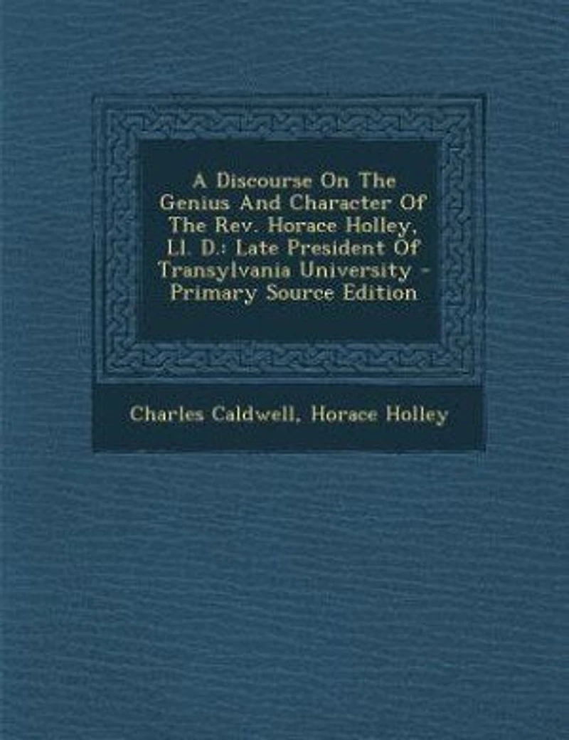 A Discourse On the Genius and Character of Rev. Horace Holley, Ll. D.: Late President Transylvania University