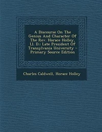 A Discourse On the Genius and Character of Rev. Horace Holley, Ll. D.: Late President Transylvania University
