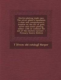 Electro-plating made easy. The silver plater's handbook; a clear and comprehensive treatise on the art of gold, silver and nickel plating, either with or without the aid of the electric current