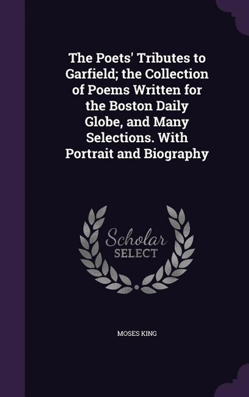 the Poets' Tributes to Garfield; Collection of Poems Written for Boston Daily Globe, and Many Selections. With Portrait Biography