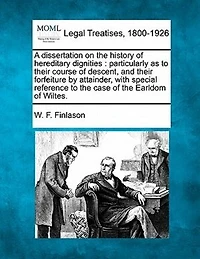 A Dissertation on the History of Hereditary Dignities, Particularly as to Their Course Descent, and Forfeiture by Attainder. With Special Reference Case Earldom Wiltes